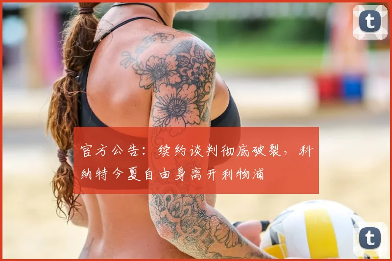 官方公告：续约谈判彻底破裂，科纳特今夏自由身离开利物浦