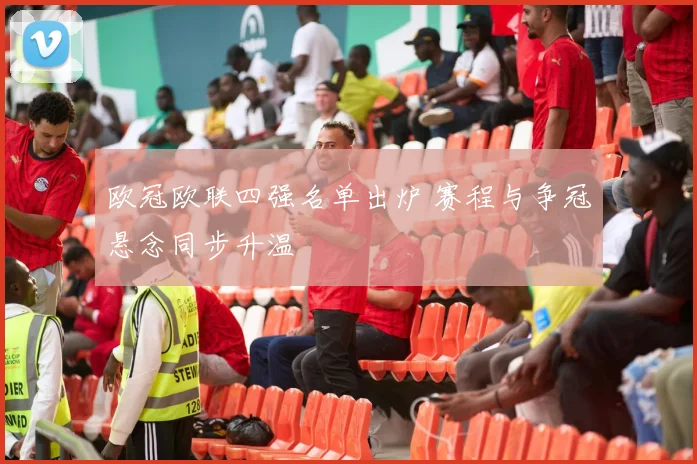 欧冠欧联四强名单出炉 赛程与争冠悬念同步升温