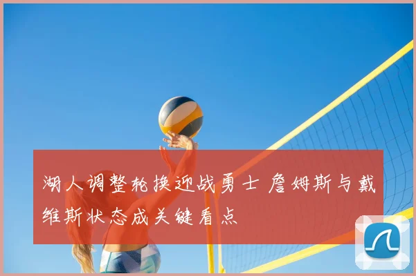 湖人调整轮换迎战勇士 詹姆斯与戴维斯状态成关键看点