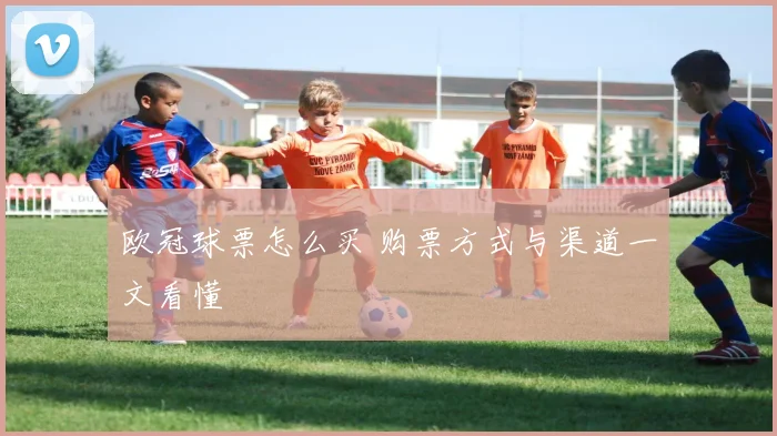 欧冠球票怎么买 购票方式与渠道一文看懂