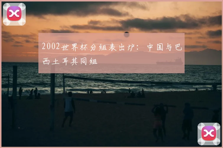 2002世界杯分组表出炉:中国与巴西土耳其同组