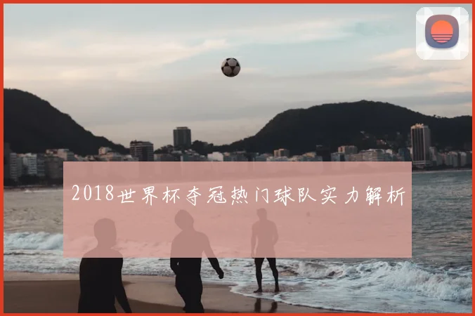 2018世界杯夺冠热门球队实力解析