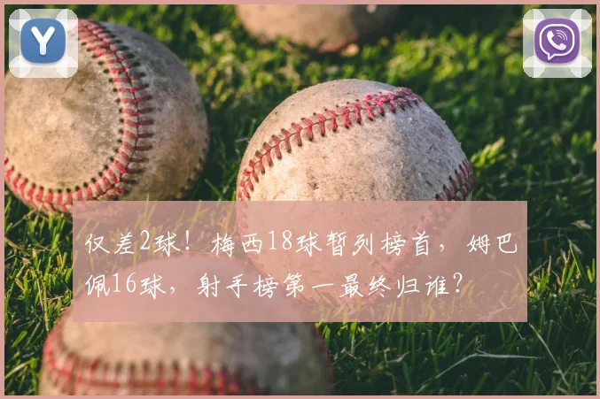 仅差2球！梅西18球暂列榜首，姆巴佩16球，射手榜第一最终归谁？