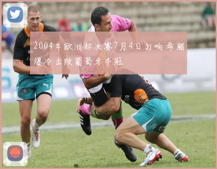 2004年欧洲杯决赛7月4日打响 希腊爆冷击败葡萄牙夺冠