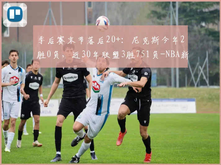 季后赛末节落后20+:尼克斯今年2胜0负,近30年联盟3胜751负-NBA新闻