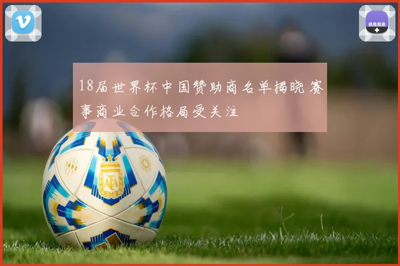 18届世界杯中国赞助商名单揭晓 赛事商业合作格局受关注