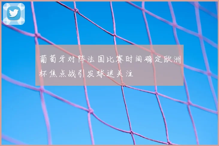 葡萄牙对阵法国比赛时间确定欧洲杯焦点战引发球迷关注