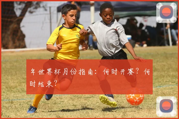 年世界杯月份指南:何时开赛?何时结束?