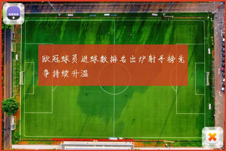 欧冠球员进球数排名出炉射手榜竞争持续升温