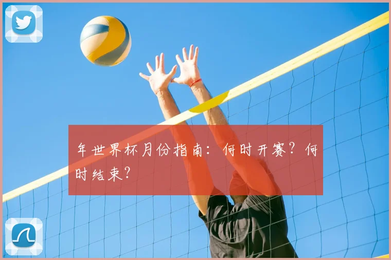 年世界杯月份指南：何时开赛？何时结束？