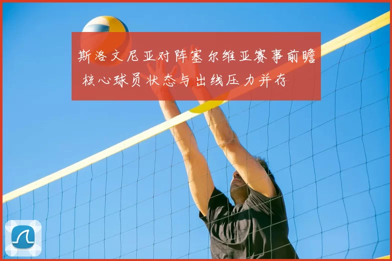 斯洛文尼亚对阵塞尔维亚赛事前瞻 核心球员状态与出线压力并存