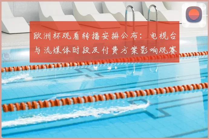 欧洲杯观看转播安排公布:电视台与流媒体时段及付费方案影响观赛选择