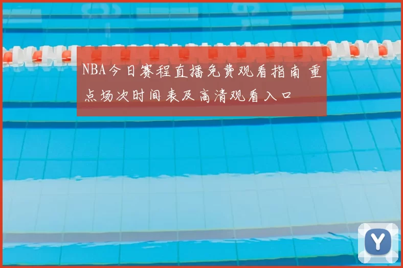 NBA今日赛程直播免费观看指南 重点场次时间表及高清观看入口