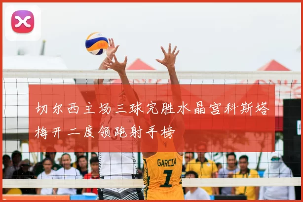 切尔西主场三球完胜水晶宫科斯塔梅开二度领跑射手榜