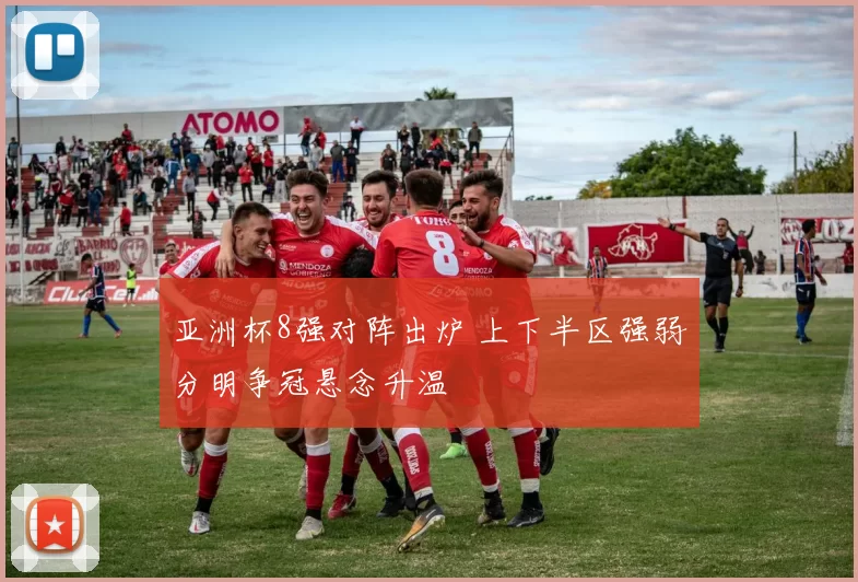 亚洲杯8强对阵出炉 上下半区强弱分明争冠悬念升温