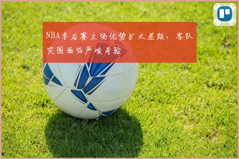 NBA季后赛主场优势扩大差距，客队突围面临严峻考验