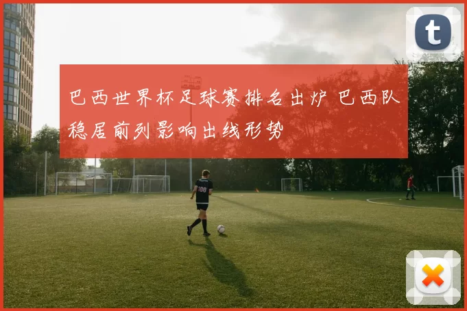 巴西世界杯足球赛排名出炉 巴西队稳居前列影响出线形势