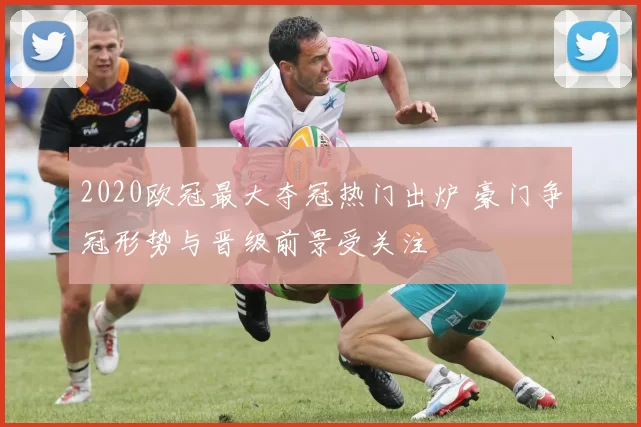2020欧冠最大夺冠热门出炉 豪门争冠形势与晋级前景受关注