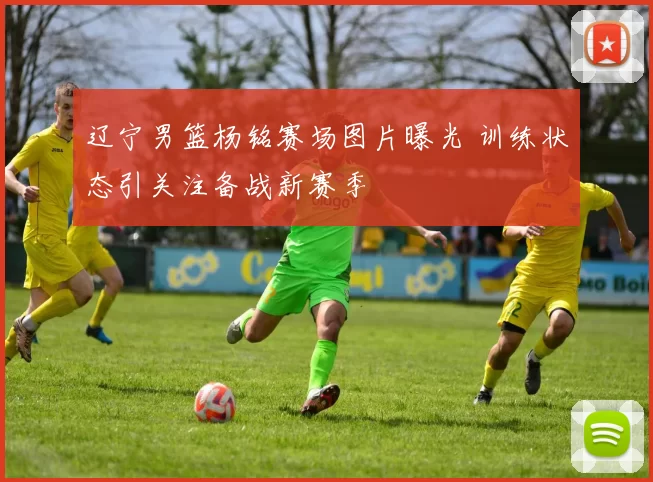 辽宁男篮杨铭赛场图片曝光 训练状态引关注备战新赛季