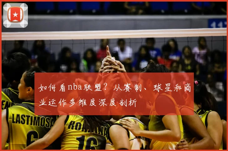 如何看nba联盟?从赛制、球星和商业运作多维度深度剖析