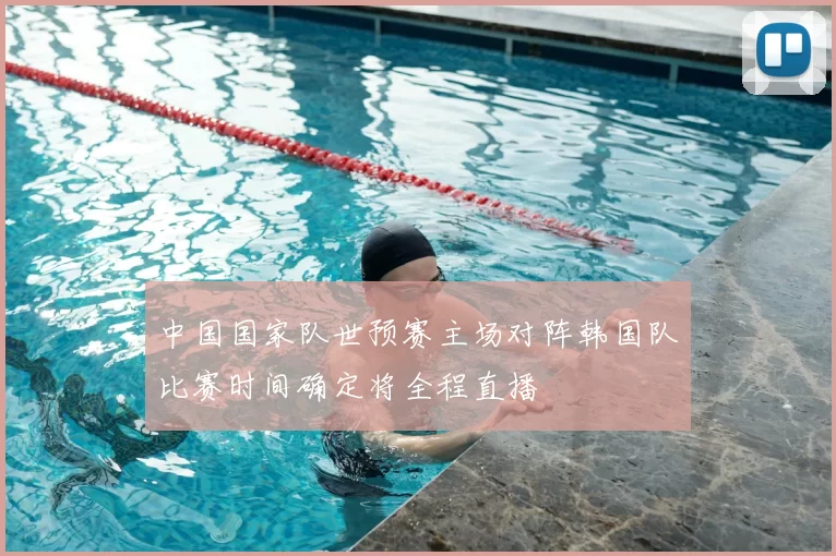中国国家队世预赛主场对阵韩国队比赛时间确定将全程直播