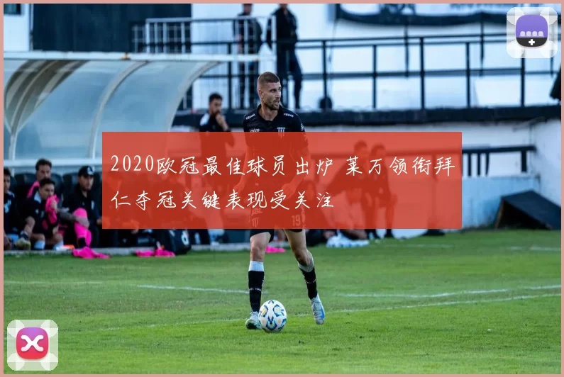 2020欧冠最佳球员出炉 莱万领衔拜仁夺冠关键表现受关注