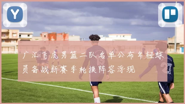 广汇飞虎男篮二队名单公布年轻球员备战新赛季轮换阵容浮现