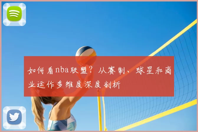 如何看nba联盟?从赛制、球星和商业运作多维度深度剖析