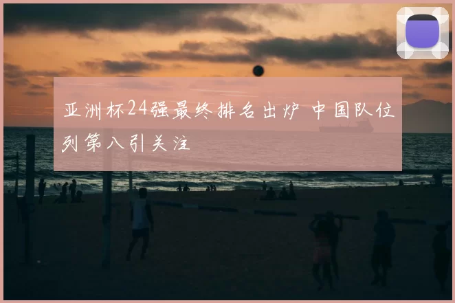 亚洲杯24强最终排名出炉 中国队位列第八引关注