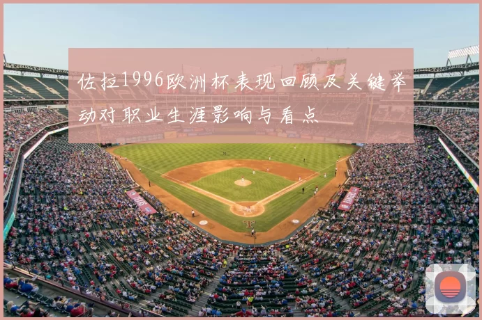 佐拉1996欧洲杯表现回顾及关键举动对职业生涯影响与看点
