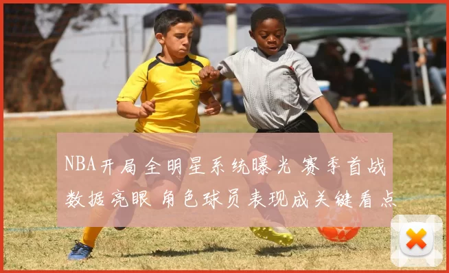 NBA开局全明星系统曝光 赛季首战数据亮眼 角色球员表现成关键看点
