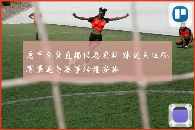 意甲免费直播信息更新 球迷关注观赛渠道与赛事转播安排