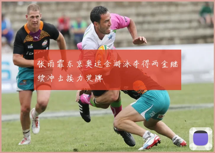 张雨霏东京奥运会游泳夺得两金继续冲击接力奖牌
