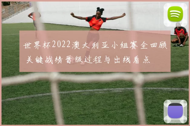 世界杯2022澳大利亚小组赛全回顾 关键战绩晋级过程与出线看点
