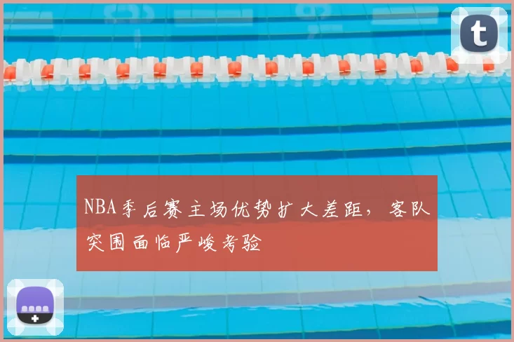 NBA季后赛主场优势扩大差距，客队突围面临严峻考验