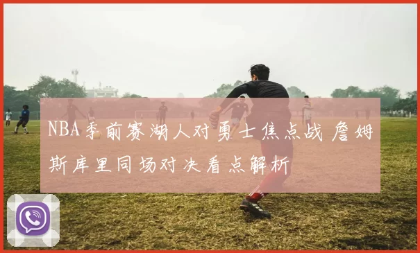 NBA季前赛湖人对勇士焦点战 詹姆斯库里同场对决看点解析