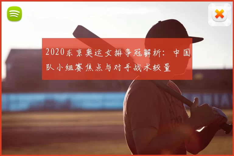 2020东京奥运女排争冠解析：中国队小组赛焦点与对手战术较量