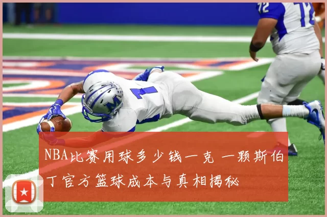 NBA比赛用球多少钱一克 一颗斯伯丁官方篮球成本与真相揭秘