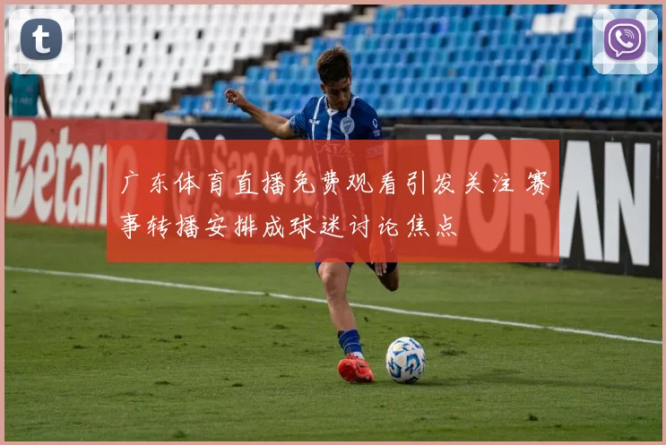 广东体育直播免费观看引发关注 赛事转播安排成球迷讨论焦点