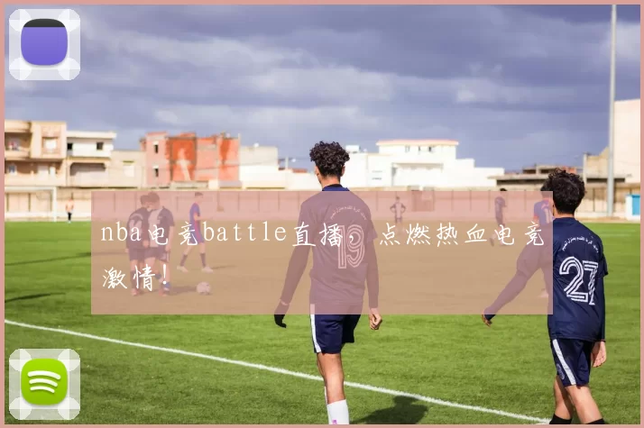 nba电竞battle直播，点燃热血电竞激情！
