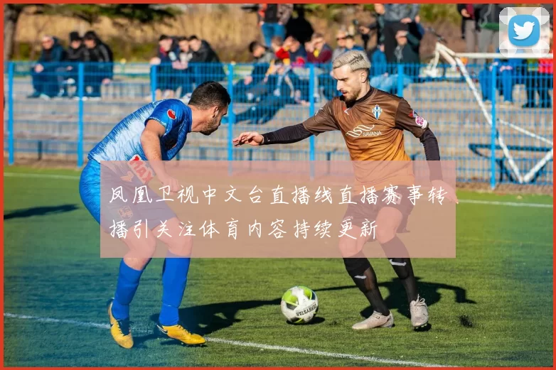 凤凰卫视中文台直播线直播赛事转播引关注体育内容持续更新