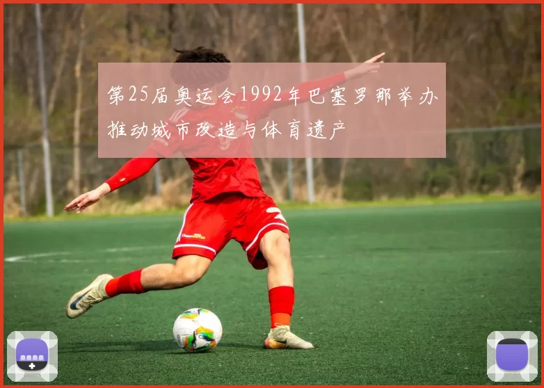 第25届奥运会1992年巴塞罗那举办推动城市改造与体育遗产