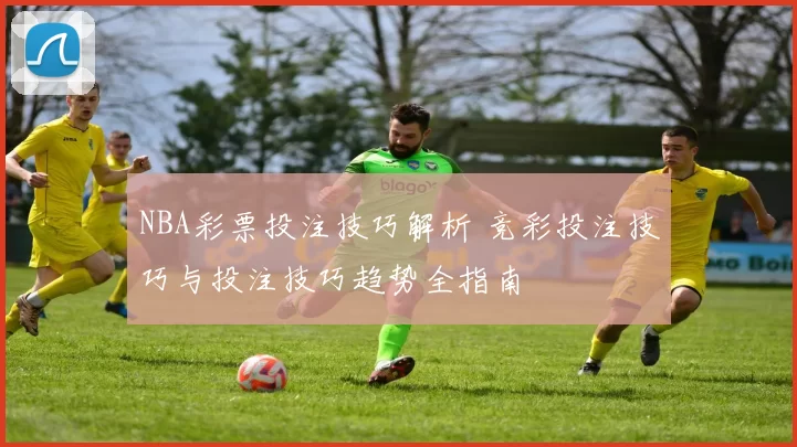 NBA彩票投注技巧解析 竞彩投注技巧与投注技巧趋势全指南