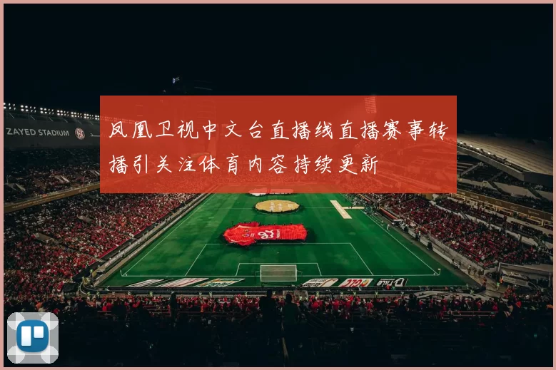 凤凰卫视中文台直播线直播赛事转播引关注体育内容持续更新