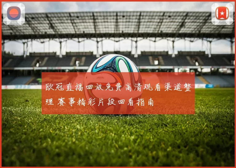 欧冠直播回放免费高清观看渠道整理 赛事精彩片段回看指南