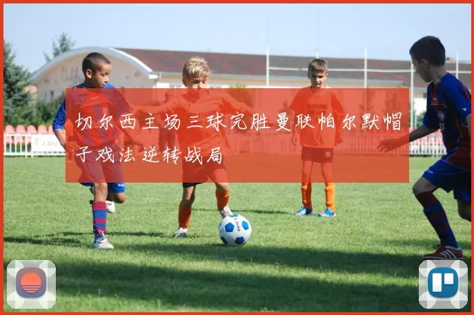 切尔西主场三球完胜曼联帕尔默帽子戏法逆转战局