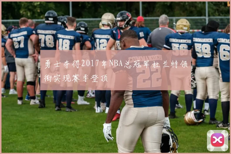 勇士夺得2017年NBA总冠军杜兰特领衔实现赛季登顶
