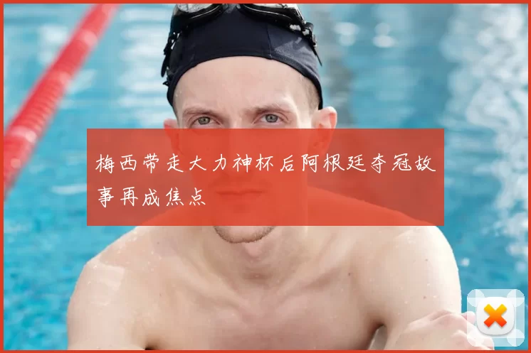 梅西带走大力神杯后阿根廷夺冠故事再成焦点