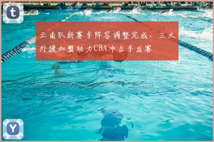 云南队新赛季阵容调整完成，三大外援加盟助力CBA冲击季后赛