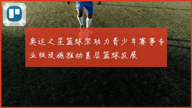 奥运之星篮球架助力青少年赛事专业级设施推动基层篮球发展